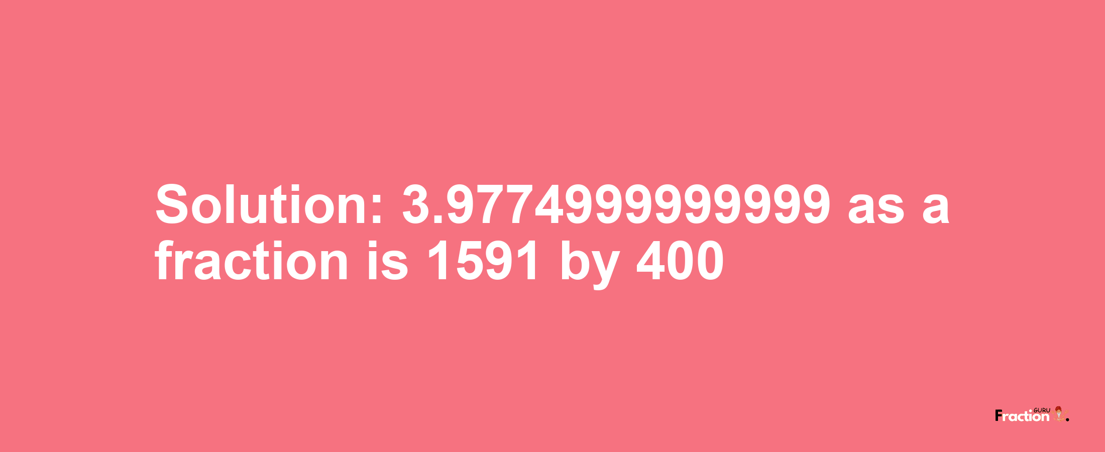 Solution:3.9774999999999 as a fraction is 1591/400